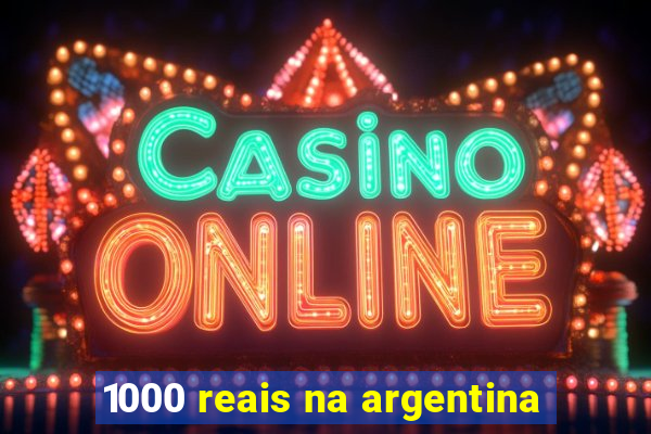 1000 reais na argentina